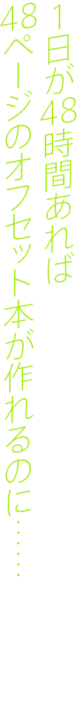 1日が48時間あれば48ページのオフセット本が作れるのに……