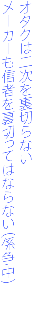 オタクは二次を裏切らないメーカーも信者を裏切ってはならない(係争中)