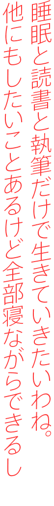 睡眠と読書と執筆だけで生きていきたいわね。他にもしたいことあるけど全部寝ながらできるし