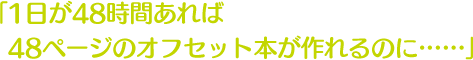 1日が48時間あれば48ページのオフセット本が作れるのに……