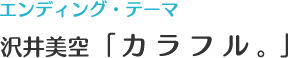 エンディング・テーマ 沢井美空「カラフル。」