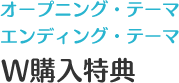 オープニング・テーマ エンディング・テーマ W購入特典