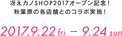 
            冴えカノSHOP2017オープン記念！
            秋葉原の各店舗とのコラボ実施！
            2017年9月22日(金)～24日(日)