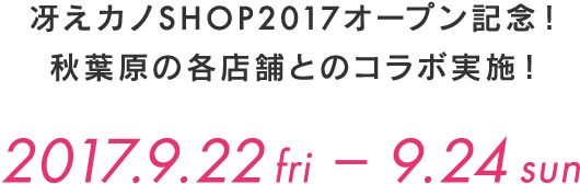 
            冴えカノSHOP2017オープン記念！
            秋葉原の各店舗とのコラボ実施！
            2017年9月22日(金)～24日(日)